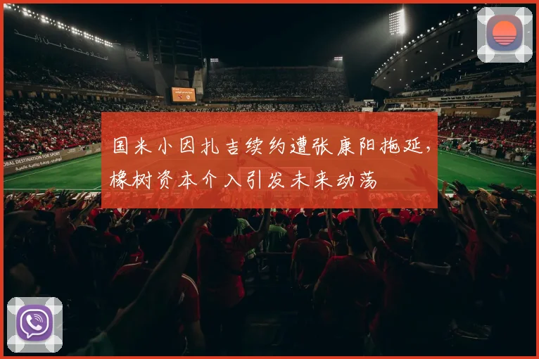 国米小因扎吉续约遭张康阳拖延，橡树资本介入引发未来动荡