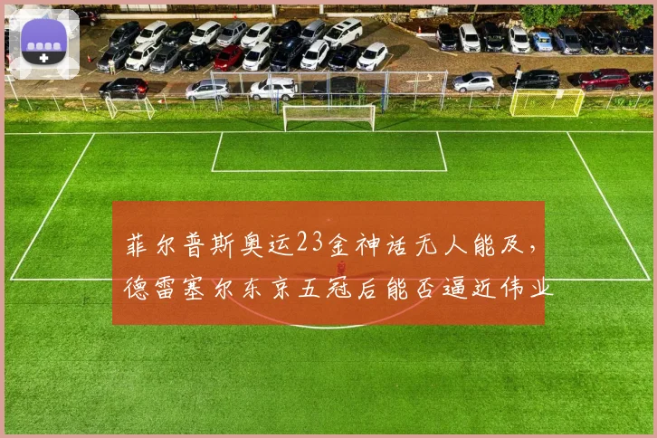菲尔普斯奥运23金神话无人能及，德雷塞尔东京五冠后能否逼近伟业？