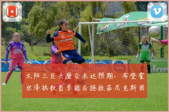 太阳三巨头磨合未达预期，布登霍尔泽执教首季能否拯救菲尼克斯困局？
